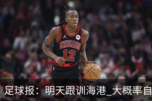 足球报：明天跟训海港 大概率自由身加盟 外援要补强